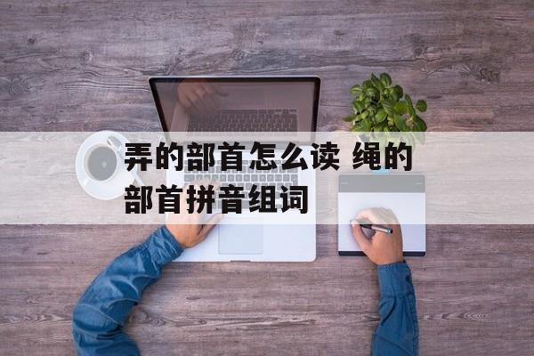 弄的部首怎么读 绳的部首拼音组词-第1张图片-