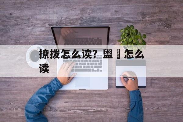撩拨怎么读？盥匜怎么读-第1张图片-