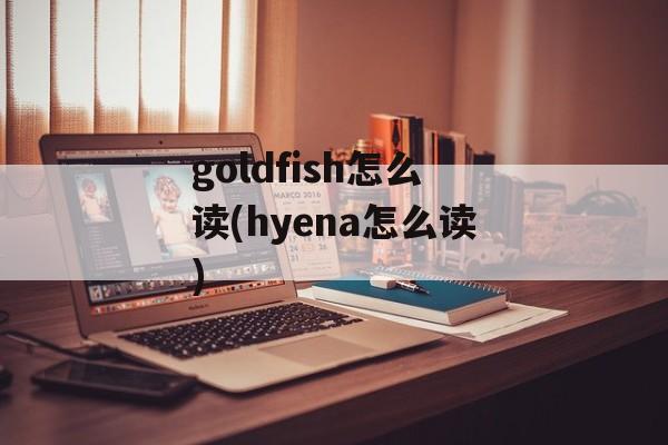 goldfish怎么读(hyena怎么读)-第1张图片-