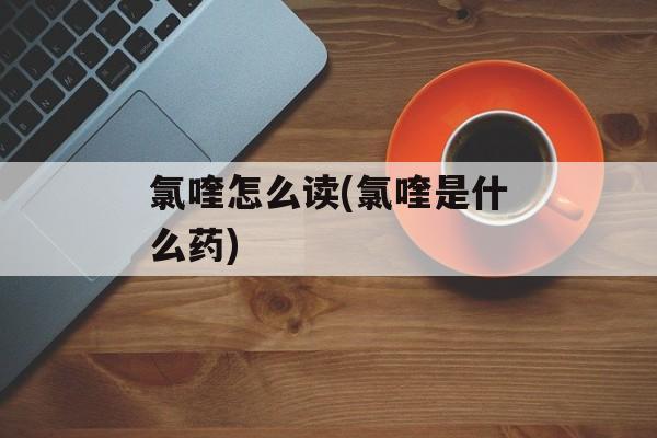 氯喹怎么读(氯喹是什么药)-第1张图片-