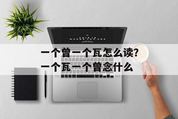 一个曾一个瓦怎么读？一个瓦一个曾念什么-第1张图片-