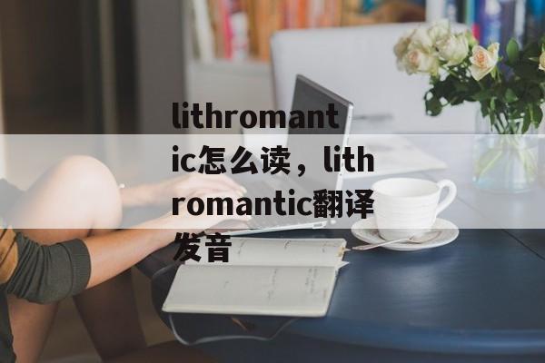 lithromantic怎么读，lithromantic翻译发音-第1张图片-