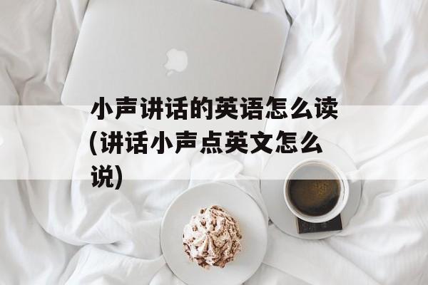 小声讲话的英语怎么读(讲话小声点英文怎么说)-第1张图片-