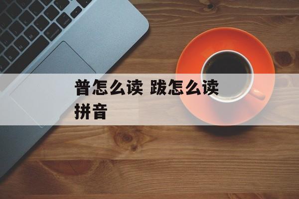 普怎么读 跋怎么读 拼音-第1张图片-