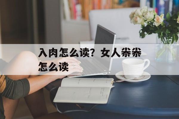 入肉怎么读？女人尜尜怎么读-第1张图片-