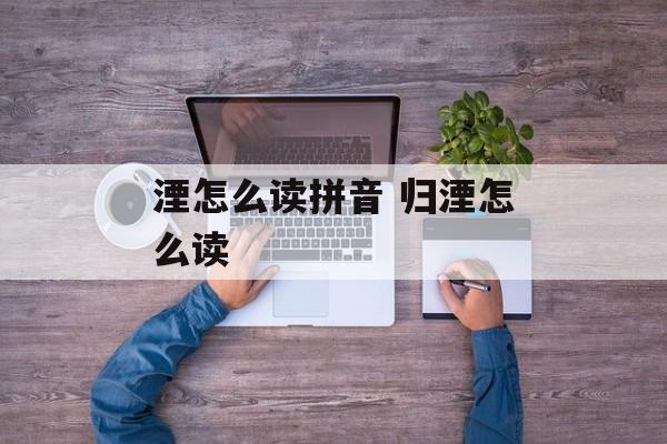湮怎么读拼音 归湮怎么读-第1张图片-