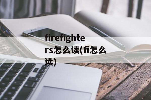 firefighters怎么读(fi怎么读)-第1张图片-