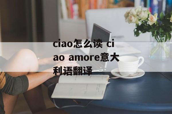 ciao怎么读 ciao amore意大利语翻译-第1张图片-