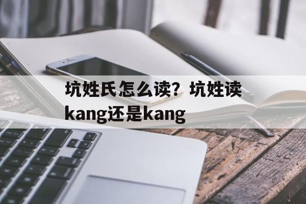 坑姓氏怎么读？坑姓读kang还是kang-第1张图片-