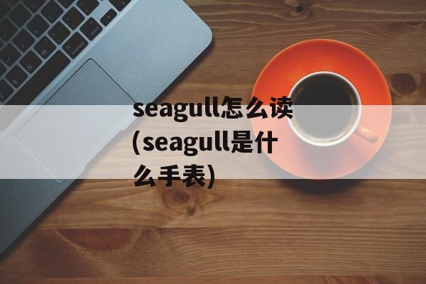 seagull怎么读(seagull是什么手表)-第1张图片-
