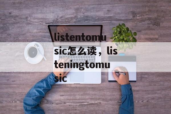 listentomusic怎么读，listeningtomusic-第1张图片-
