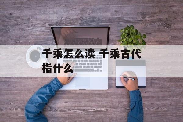 千乘怎么读 千乘古代指什么-第1张图片-