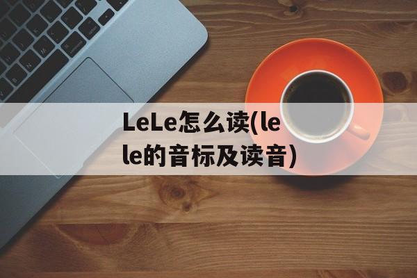LeLe怎么读(lele的音标及读音)-第1张图片-