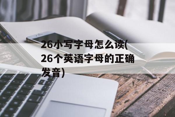 26小写字母怎么读(26个英语字母的正确发音)-第1张图片-