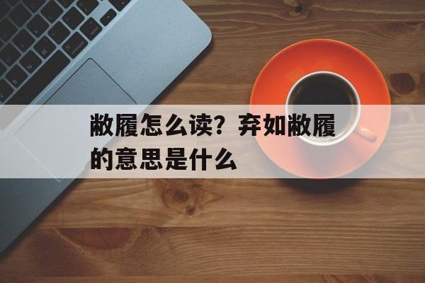 敝履怎么读？弃如敝履的意思是什么-第1张图片-