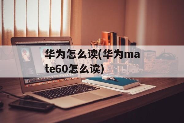 华为怎么读(华为mate60怎么读)-第1张图片-