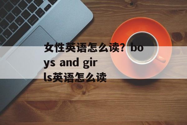 女性英语怎么读？boys and girls英语怎么读-第1张图片-