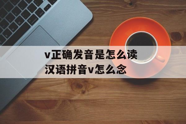 v正确发音是怎么读 汉语拼音v怎么念-第1张图片-