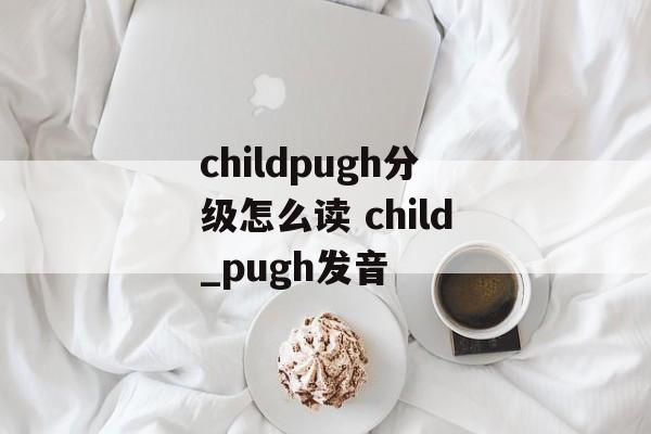 childpugh分级怎么读 child_pugh发音-第1张图片-