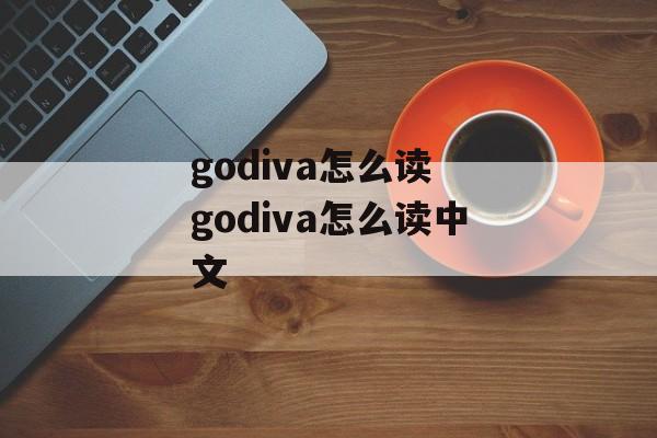 godiva怎么读 godiva怎么读中文-第1张图片-
