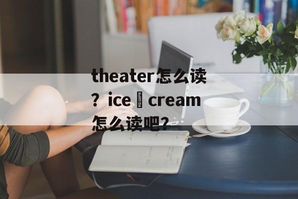 theater怎么读？ice–cream怎么读吧？-第1张图片-