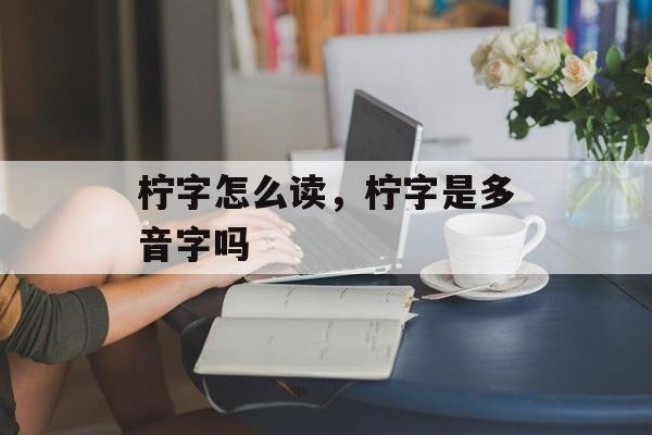 柠字怎么读，柠字是多音字吗-第1张图片-