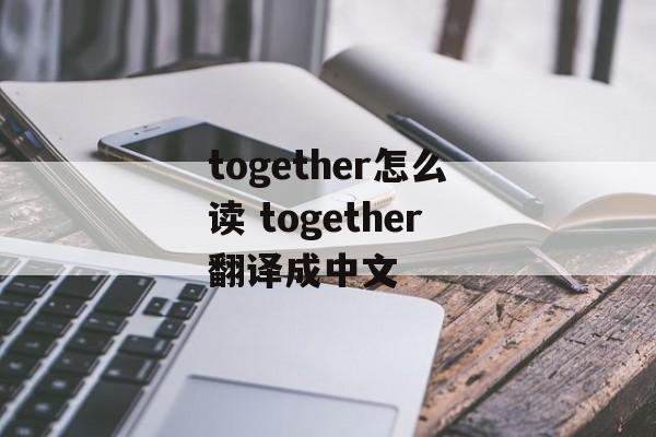 together怎么读 together翻译成中文-第1张图片-