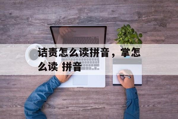 诘责怎么读拼音，掌怎么读 拼音-第1张图片-