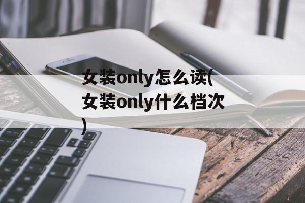 女装only怎么读(女装only什么档次)-第1张图片-