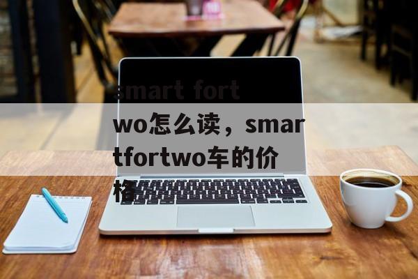 smart fortwo怎么读，smartfortwo车的价格-第1张图片-