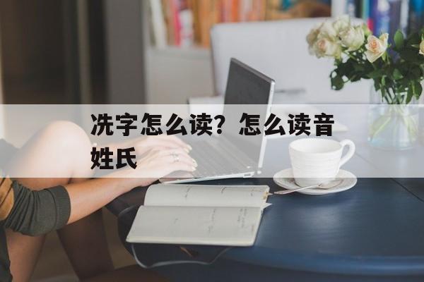 冼字怎么读？怎么读音姓氏-第1张图片-