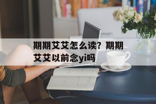 期期艾艾怎么读？期期艾艾以前念yi吗-第1张图片-