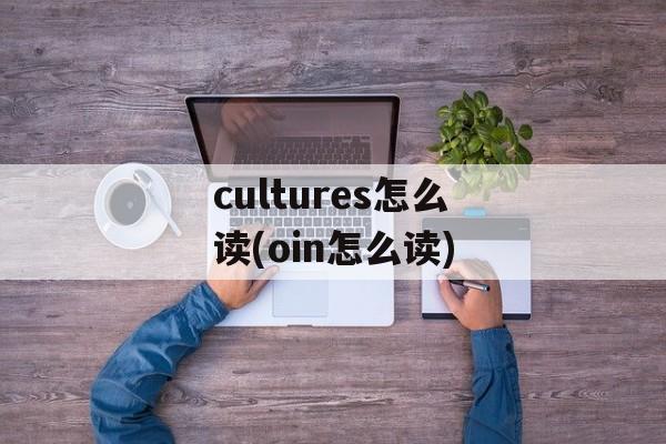 cultures怎么读(oin怎么读)-第1张图片-