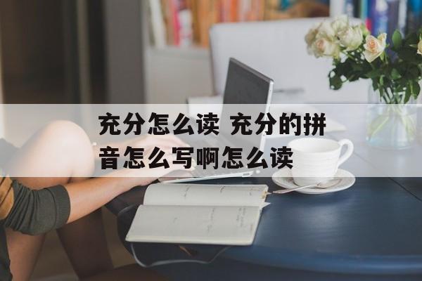 充分怎么读 充分的拼音怎么写啊怎么读-第1张图片-