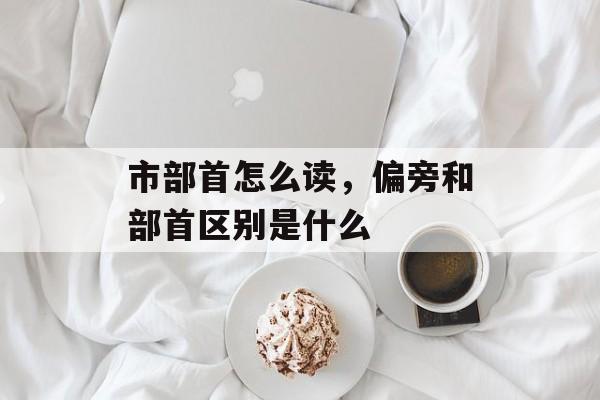 市部首怎么读，偏旁和部首区别是什么-第1张图片-