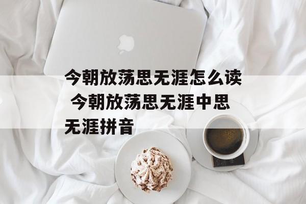 今朝放荡思无涯怎么读 今朝放荡思无涯中思无涯拼音-第1张图片-
