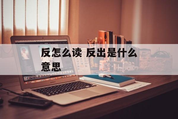 反怎么读 反出是什么意思-第1张图片-