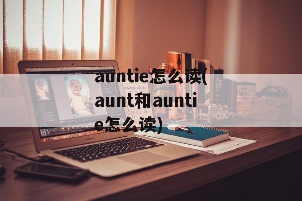 auntie怎么读(aunt和auntie怎么读)-第1张图片-