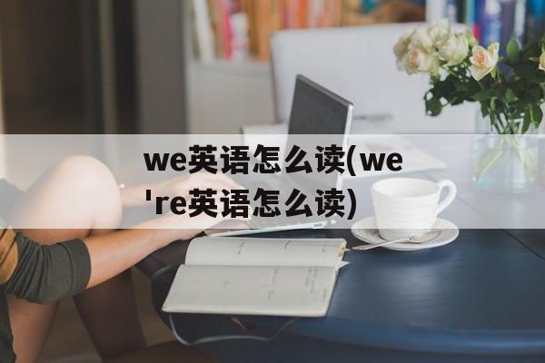 we英语怎么读(we're英语怎么读)-第1张图片-