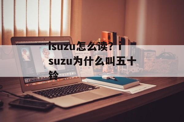 isuzu怎么读？isuzu为什么叫五十铃-第1张图片-