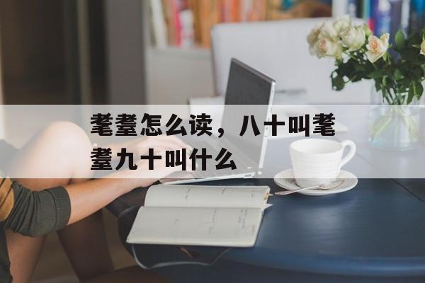 耄耋怎么读，八十叫耄耋九十叫什么-第1张图片-