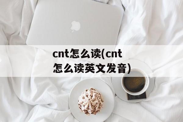 cnt怎么读(cnt怎么读英文发音)-第1张图片-