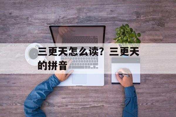 三更天怎么读？三更天的拼音-第1张图片-