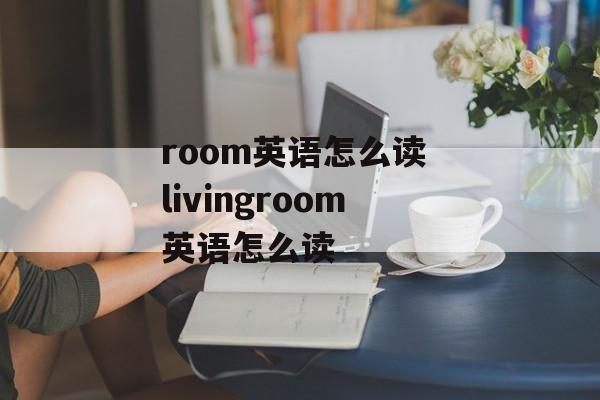 room英语怎么读 livingroom英语怎么读-第1张图片-