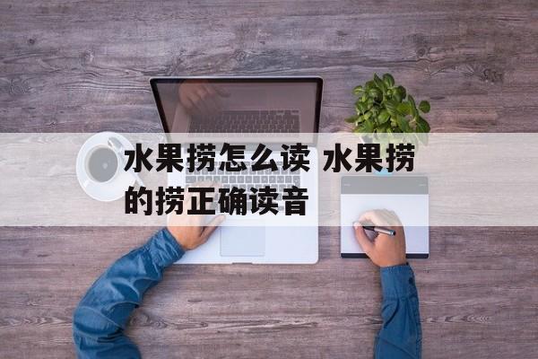 水果捞怎么读 水果捞的捞正确读音-第1张图片-