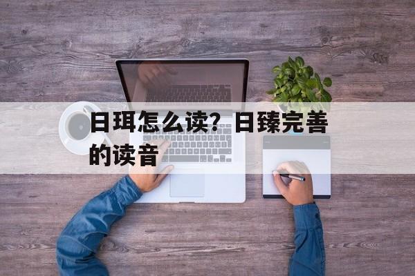 日珥怎么读？日臻完善的读音-第1张图片-