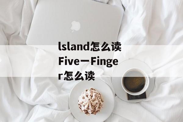 lsland怎么读 Five一Finger怎么读-第1张图片-