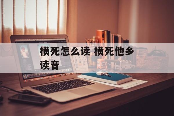 横死怎么读 横死他乡读音-第1张图片-