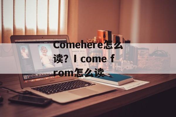 Comehere怎么读？I come from怎么读-第1张图片-