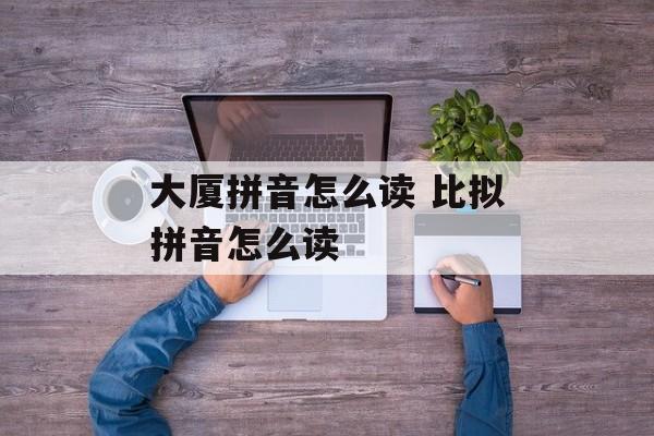 大厦拼音怎么读 比拟拼音怎么读-第1张图片-